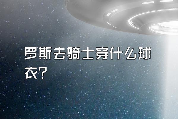 罗斯去骑士穿什么球衣？