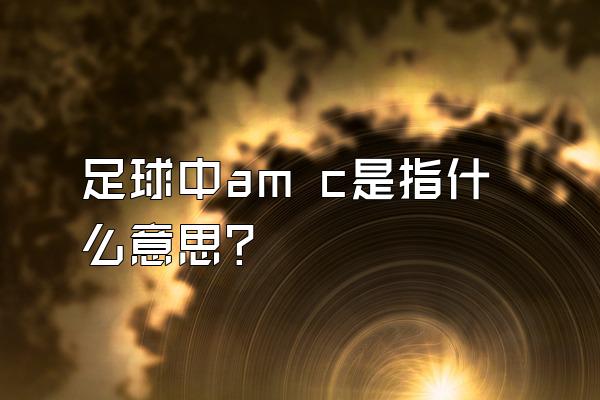 足球中am c是指什么意思？