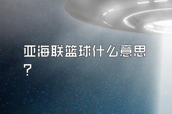 亚海联篮球什么意思？