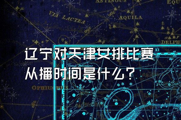 辽宁对天津女排比赛从播时间是什么？