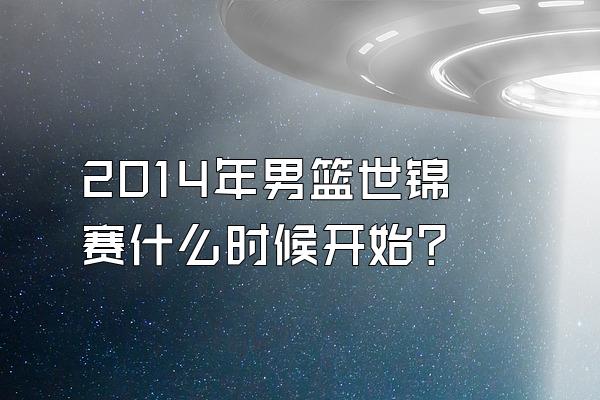 2014年男篮世锦赛什么时候开始？