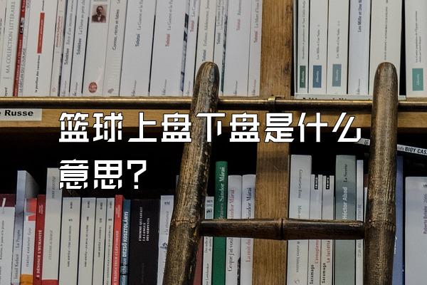 篮球上盘下盘是什么意思？