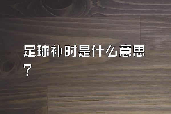 足球补时是什么意思？