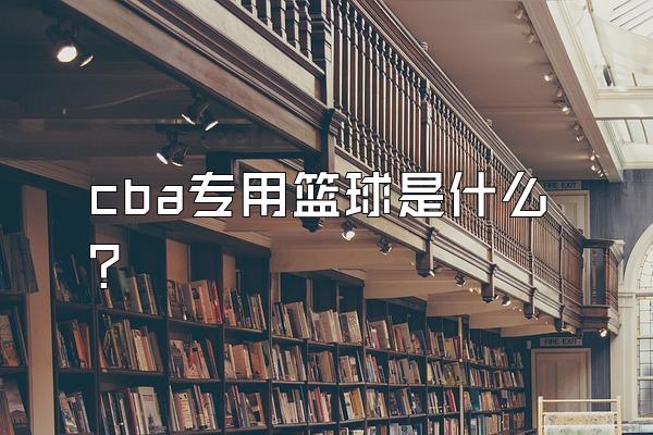 cba专用篮球是什么？